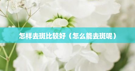 怎样去斑比较好（怎么能去斑呢）