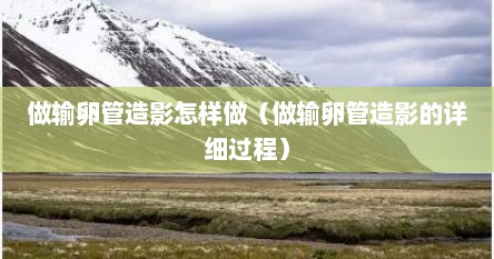 做输卵管造影怎样做（做输卵管造影的详细过程）