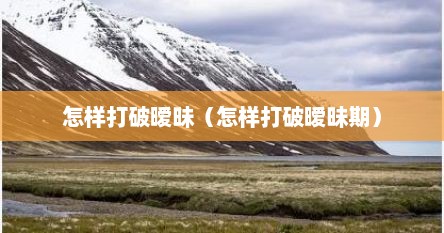 怎样打破暧昧（怎样打破暧昧期）