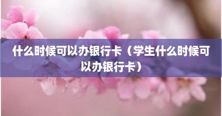 什么时候可以办银行卡（学生什么时候可以办银行卡）