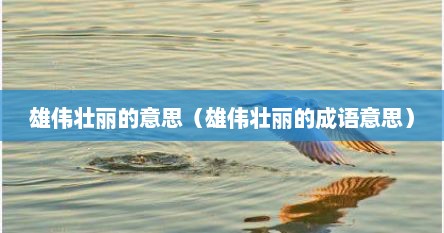 雄伟壮丽的意思是什么（雄伟壮丽是不是成语）