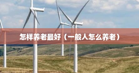 怎样养老最好（一般人怎么养老）