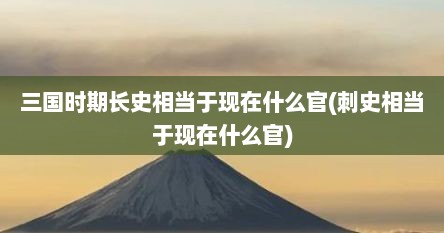 三国时期长史相当于现在什么官(刺史相当于现在什么官)