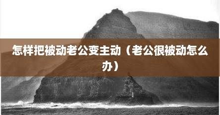 怎样把被动老公变主动（老公很被动怎么办）