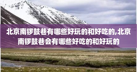 北京南锣鼓巷有哪些好玩的和好吃的,北京南锣鼓巷会有哪些好吃的和好玩的