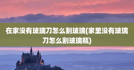 在家没有玻璃刀怎么割玻璃(家里没有玻璃刀怎么割玻璃瓶)