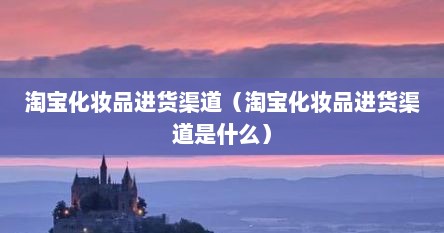 淘宝化妆品进货渠道（淘宝化妆品进货渠道是什么）