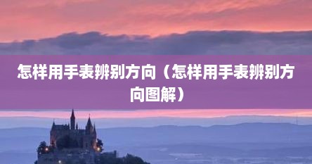 怎样用手表辨别方向（怎样用手表辨别方向图解）