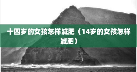 十四岁的女孩怎样减肥（14岁的女孩怎样减肥）