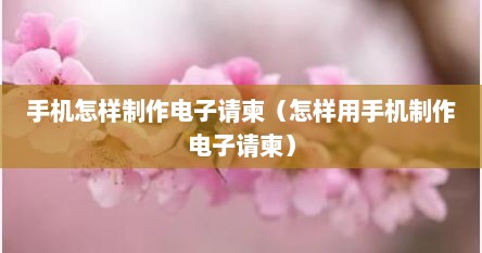 手机怎样制作电子请柬（怎样用手机制作电子请柬）