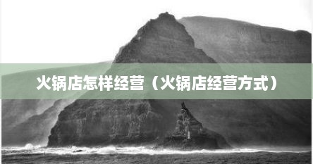 火锅店怎样经营（火锅店经营方式）