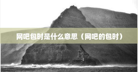 网吧包时是什么意思（网吧的包时）