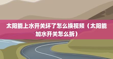 太阳能上水开关坏了怎么换视频（太阳能加水开关怎么拆）