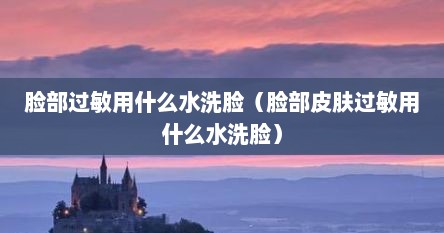 脸部过敏用什么水洗脸（脸部皮肤过敏用什么水洗脸）