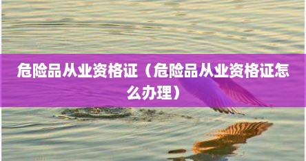 危险品从业资格证（危险品从业资格证怎么办理）