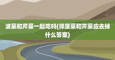 波菜和芹菜一起吃吗(择菠菜和芹菜应去掉什么答案)