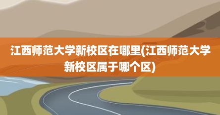 江西师范大学新校区在哪里(江西师范大学新校区属于哪个区)