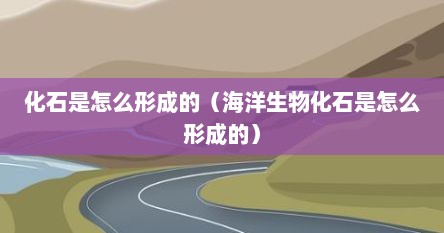 化石是怎么形成的（海洋生物化石是怎么形成的）