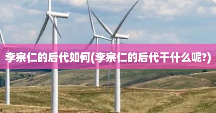 李宗仁的后代如何(李宗仁的后代干什么呢?)