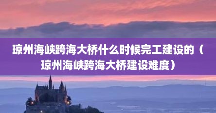 琼州海峡跨海大桥什么时候完工建设的（琼州海峡跨海大桥建设难度）