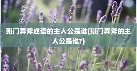 班门弄斧成语的主人公是谁(班门弄斧的主人公是谁?)