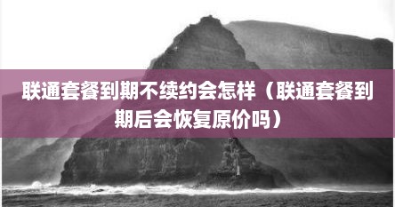 联通套餐到期不续约会怎样（联通套餐到期后会恢复原价吗）