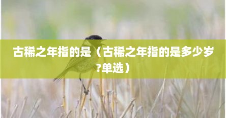 古稀之年指的是（古稀之年指的是多少岁?单选）