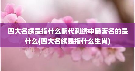 四大名绣是指什么明代刺绣中最著名的是什么(四大名绣是指什么生肖)