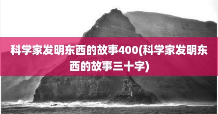 科学家发明东西的故事400(科学家发明东西的故事三十字)