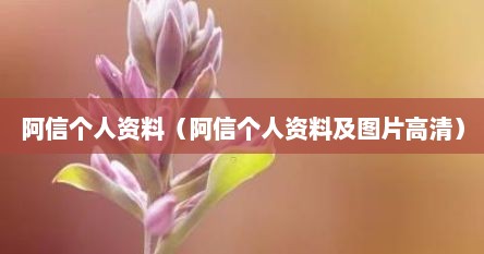 阿信个人资料（阿信个人资料及图片高清）