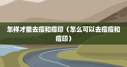 怎样才能去痘和痘印（怎么可以去痘痘和痘印）