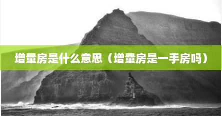 增量房是什么意思（增量房是一手房吗）
