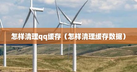 怎样清理qq缓存（怎样清理缓存数据）