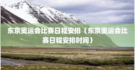 东京奥运会比赛日程安排（东京奥运会比赛日程安排时间）