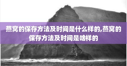 燕窝的保存方法及时间是什么样的,燕窝的保存方法及时间是啥样的