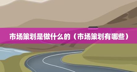 市场策划是做什么的（市场策划有哪些）