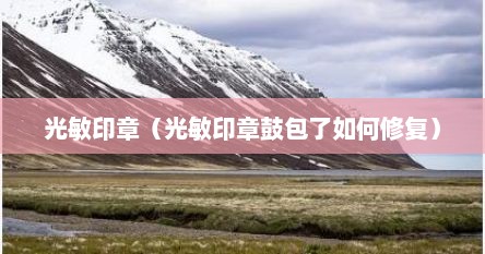 光敏印章（光敏印章鼓包了如何修复）