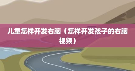 儿童怎样开发右脑（怎样开发孩子的右脑视频）