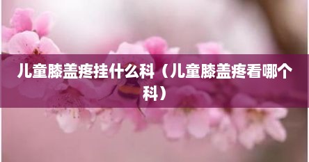 儿童膝盖疼挂什么科（儿童膝盖疼看哪个科）