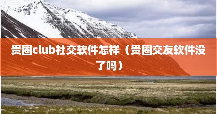 贵圈club社交软件怎样（贵圈交友软件没了吗）