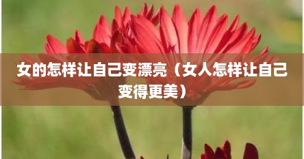 女的怎样让自己变漂亮（女人怎样让自己变得更美）