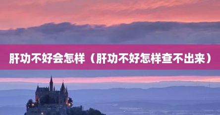 肝功不好会怎样（肝功不好怎样查不出来）