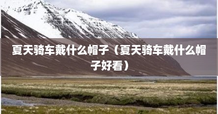 夏天骑车戴什么帽子（夏天骑车戴什么帽子好看）