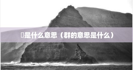 羣是什么意思（群的意思是什么）