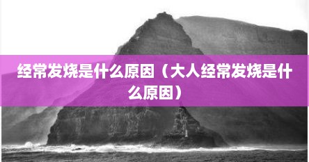 经常发烧是什么原因（大人经常发烧是什么原因）