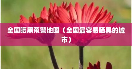 全国晒黑预警地图（全国最容易晒黑的城市）