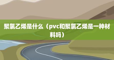 聚氯乙烯是什么（pvc和聚氯乙烯是一种材料吗）