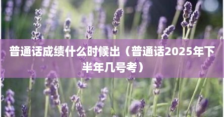 普通话成绩什么时候出(普通话2025年下半年几号考)