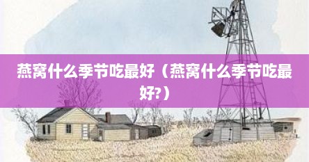 燕窝什么季节吃最好（燕窝什么季节吃最好?）