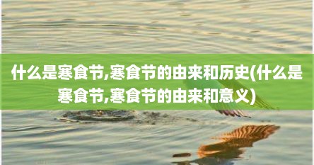 什么是寒食节,寒食节的由来和历史(什么是寒食节,寒食节的由来和意义)